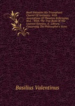 Basil Valentine His Triumphant Chariot Of Antimony: With Annotations Of Theodore Kirkringius, M.d. : With, The True Book Of The Learned Synesius, A . Library, Concerning The Philosopher`s Stone