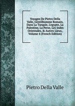 Voyages De Pietro Della Valle, Gentilhomme Romain, Dans La Turquie, L`egypte, La Palestine, La Perse, Les Indes Orientales, & Autres Lieux, Volume 4 (French Edition)