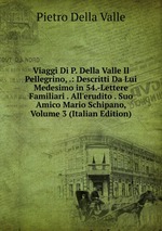 Viaggi Di P. Della Valle Il Pellegrino, .: Descritti Da Lui Medesimo in 54.-Lettere Familiari . All`erudito . Suo Amico Mario Schipano, Volume 3 (Italian Edition)