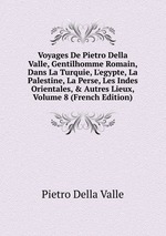 Voyages De Pietro Della Valle, Gentilhomme Romain, Dans La Turquie, L`egypte, La Palestine, La Perse, Les Indes Orientales, & Autres Lieux, Volume 8 (French Edition)