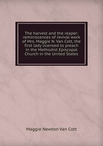 The harvest and the reaper: reminiscences of revival work of Mrs. Maggie N. Van Cott, the first lady licensed to preach in the Methodist Episcopal Church in the United States
