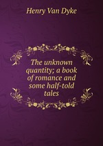 The unknown quantity; a book of romance and some half-told tales