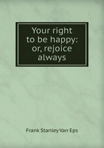 Your right to be happy: or, rejoice always