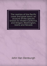 The reptiles of the Pacific coast and great basin; an account of the species known to inhabit California, and Oregon, Washington, Idaho and Nevada