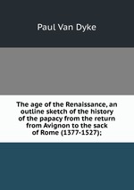 The age of the Renaissance, an outline sketch of the history of the papacy from the return from Avignon to the sack of Rome (1377-1527);