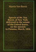 Speech of Mr. Van Buren, of New York, delivered in the senate of the United States, on the mission to Panama, March, 1826