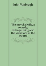 The provok`d wife, a comedy; distinguishing also the variations of the theatre