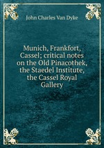 Munich, Frankfort, Cassel; critical notes on the Old Pinacothek, the Staedel Institute, the Cassel Royal Gallery
