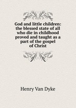God and little children: the blessed state of all who die in childhood proved and taught as a part of the gospel of Christ
