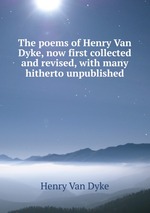 The poems of Henry Van Dyke, now first collected and revised, with many hitherto unpublished