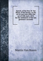 Speech, of the Hon. M. Van Buren, of the Senate, on the act to carry into effect the act of 13th April, 1819, for the settlement of the late governor`s accounts