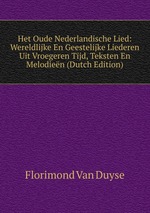 Het Oude Nederlandische Lied: Wereldlijke En Geestelijke Liederen Uit Vroegeren Tijd, Teksten En Melodien (Dutch Edition)