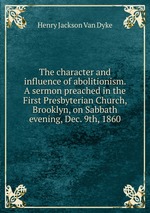 The character and influence of abolitionism. A sermon preached in the First Presbyterian Church, Brooklyn, on Sabbath evening, Dec. 9th, 1860