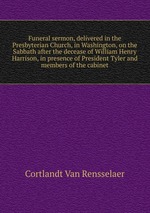 Funeral sermon, delivered in the Presbyterian Church, in Washington, on the Sabbath after the decease of William Henry Harrison, in presence of President Tyler and members of the cabinet