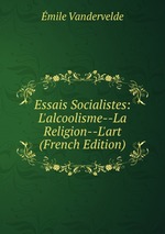 Essais Socialistes: L`alcoolisme--La Religion--L`art (French Edition)