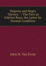 Negroes and Negro "Slavery: ": The First an Inferior Race; the Latter Its Normal Condition