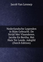 Nederlandsche Legenden in Rijm Gebracht. De Strijd Met Vlaanderen. Jacoba En Bertha. Het Huis Ter Leede. Adegild (Dutch Edition)