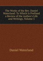 The Works of the Rev. Daniel Waterland: To Which Is Prefixed a Review of the Author`s Life and Writings, Volume 5