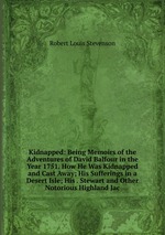Kidnapped: Being Memoirs of the Adventures of David Balfour in the Year 1751. How He Was Kidnapped and Cast Away; His Sufferings in a Desert Isle; His . Stewart and Other Notorious Highland Jac