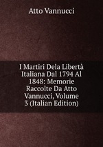 I Martiri Dela Libert Italiana Dal 1794 Al 1848: Memorie Raccolte Da Atto Vannucci, Volume 3 (Italian Edition)
