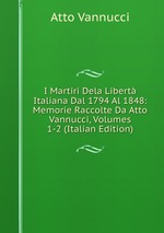 I Martiri Dela Libert Italiana Dal 1794 Al 1848: Memorie Raccolte Da Atto Vannucci, Volumes 1-2 (Italian Edition)