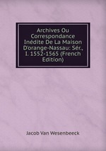 Archives Ou Correspondance Indite De La Maison D`orange-Nassau: Sr., I. 1552-1565 (French Edition)