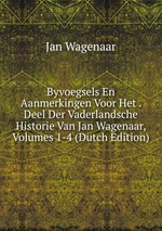 Byvoegsels En Aanmerkingen Voor Het . Deel Der Vaderlandsche Historie Van Jan Wagenaar, Volumes 1-4 (Dutch Edition)