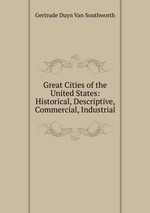 Great Cities of the United States: Historical, Descriptive, Commercial, Industrial