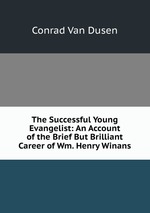 The Successful Young Evangelist. An Account of the Brief But Brilliant Career of Wm. Henry Winans