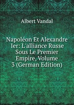 Napolon Et Alexandre Ier: L`alliance Russe Sous Le Premier Empire, Volume 3 (German Edition)