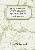 Life of Algernon Sidney: With Sketches of Some of His Contemporaries and Extracts from His Correspondence and Political Writings