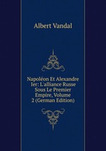 Napolon Et Alexandre Ier: L`alliance Russe Sous Le Premier Empire, Volume 2 (German Edition)