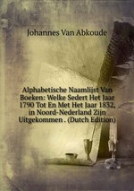 Alphabetische Naamlijst Van Boeken: Welke Sedert Het Jaar 1790 Tot En Met Het Jaar 1832, in Noord-Nederland Zijn Uitgekommen . (Dutch Edition)