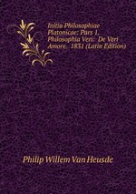Initia Philosophiae Platonicae: Pars 1. Philosophia Veri: De Veri Amore. 1831 (Latin Edition)