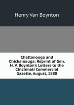 Chattanooga and Chickamauga: Reprint of Gen. H. V. Boynton`s Letters to the Cincinnati Commercial Gazette, August, 1888