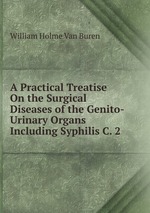 A Practical Treatise On the Surgical Diseases of the Genito-Urinary Organs Including Syphilis C. 2