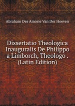 Dissertatio Theologica Inauguralis De Philippo a Limborch, Theologo . (Latin Edition)