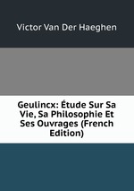 Geulincx: tude Sur Sa Vie, Sa Philosophie Et Ses Ouvrages (French Edition)