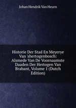 Historie Der Stad En Meyerye Van `shertogenbosch: Alsmede Van De Voornaamste Daaden Der Hertogen Van Brabant, Volume 1 (Dutch Edition)