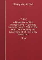 A Narrative of the Transactions in Bengal, from the Year 1760, to the Year 1764: During the Government of Mr. Henry Vansittart