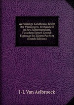 Werkdadige Landbouw-Konst Der Vlamingen, Verhandeld in Zes Zamenspraken, Tusschen Eenen Grond-Eigenaar En Zijnen Pachter (Dutch Edition)