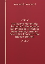 Istituzioni Fiorentine: Raccolta Di Monografie Dei Principali Istituti Di Beneficenza, Letterari, Scientifici, Educativi, Ecc (Italian Edition)