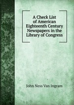 A Check List of American Eighteenth Century Newspapers in the Library of Congress