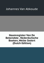 Naamregister Van De Bekendste . Nederduitsche Boeken, Welke Sedert (Dutch Edition)
