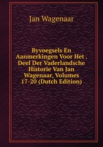 Byvoegsels En Aanmerkingen Voor Het . Deel Der Vaderlandsche Historie Van Jan Wagenaar, Volumes 17-20 (Dutch Edition)