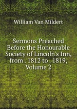 Sermons Preached Before the Honourable Society of Lincoln`s Inn, from . 1812 to . 1819, Volume 2