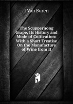The Scuppernong Grape, Its History and Mode of Cultivation: With a Short Treatise On the Manufacture of Wine from It