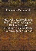 Vita Del Dottore Gionata Swift, Irlandese, Degano Di San Patrizio in Dublino, Celebre Poeta, E Politico (Italian Edition)