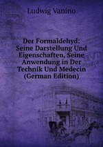 Der Formaldehyd: Seine Darstellung Und Eigenschaften, Seine Anwendung in Der Technik Und Medecin (German Edition)