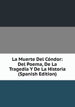 La Muerte Del Cndor: Del Poema, De La Tragedia Y De La Historia (Spanish Edition)